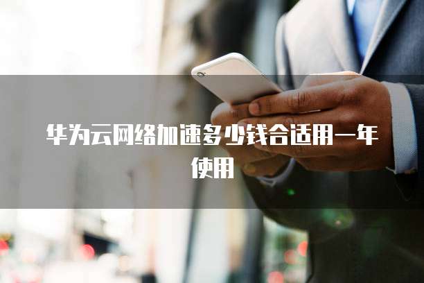华为云网络加速多少钱合适用一年使用
