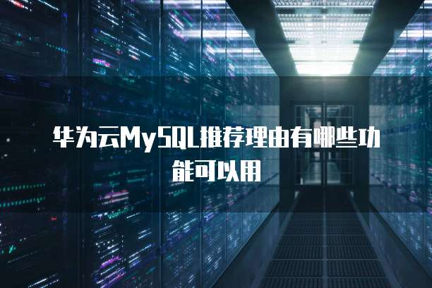 华为云MySQL推荐理由有哪些功能可以用