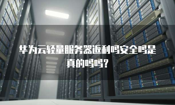 华为云轻量服务器返利吗安全吗是真的吗吗?