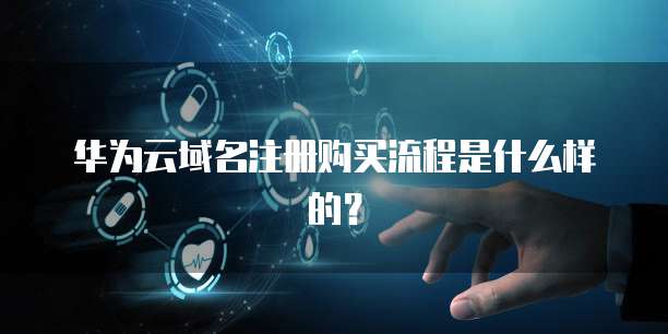 华为云域名注册购买流程是什么样的？