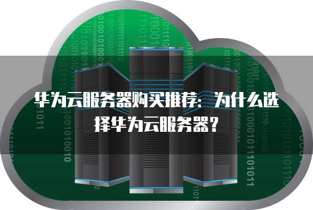 华为云服务器购买推荐:为什么选择华为云服务器?