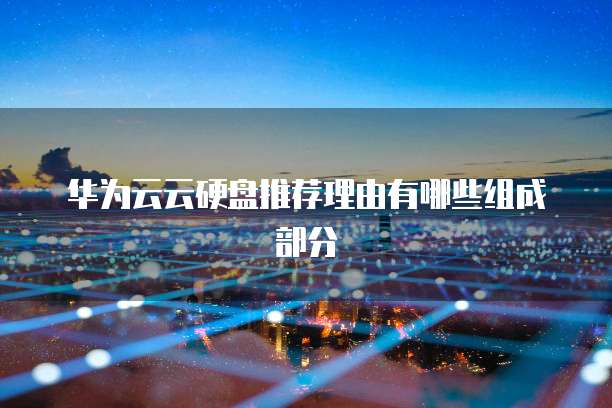 华为云云硬盘推荐理由有哪些组成部分