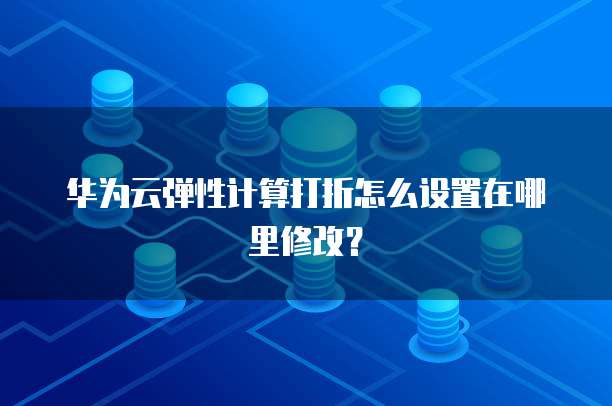 华为云弹性计算打折怎么设置在哪里修改?