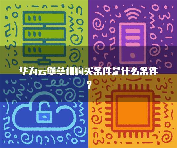 华为云堡垒机购买条件是什么条件?