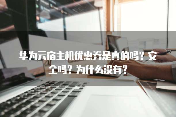 华为云宿主机优惠券是真的吗?安全吗?为什么没有?