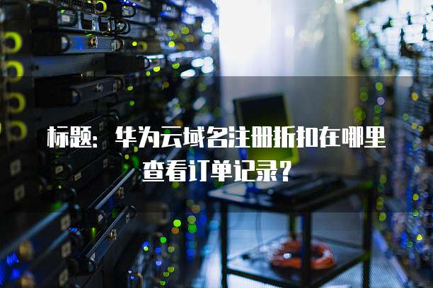 标题:华为云域名注册折扣在哪里查看订单记录?