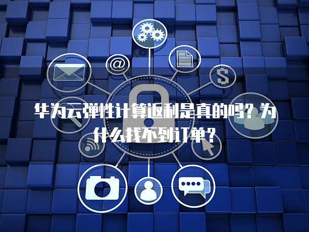 华为云弹性计算返利是真的吗？为什么找不到订单？