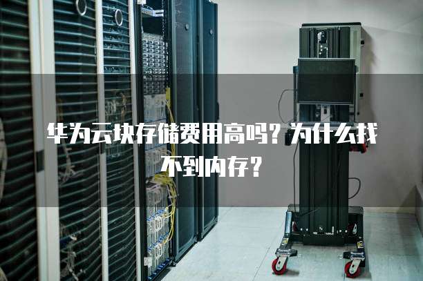 华为云块存储费用高吗?为什么找不到内存?