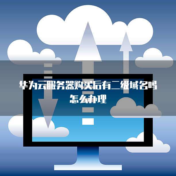 华为云服务器购买后有二级域名吗怎么办理