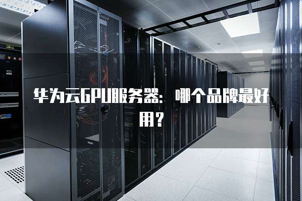 华为云GPU服务器:哪个品牌最好用?