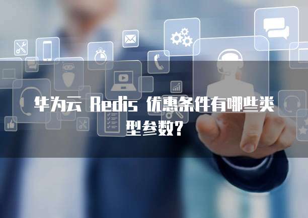 华为云 Redis 优惠条件有哪些类型参数?
