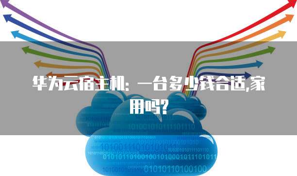 华为云宿主机: 一台多少钱合适,家用吗?