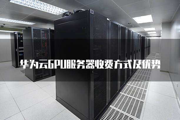 华为云GPU服务器收费方式及优势