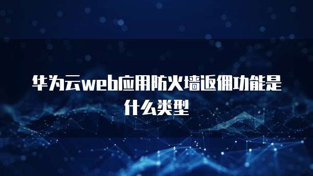 华为云web应用防火墙返佣功能是什么类型
