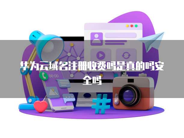 华为云域名注册收费吗是真的吗安全吗