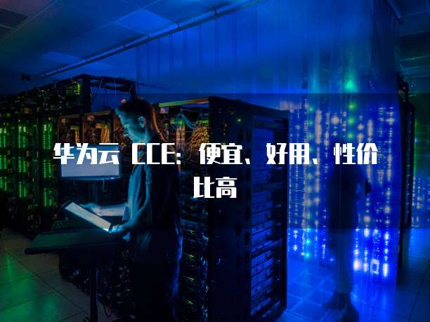 华为云 CCE:便宜、好用、性价比高