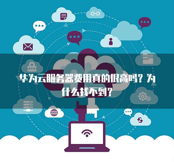 华为云服务器费用真的很高吗?为什么找不到?