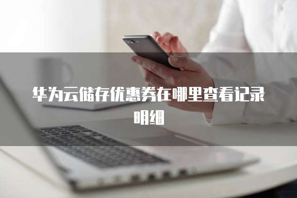 华为云储存优惠券在哪里查看记录明细