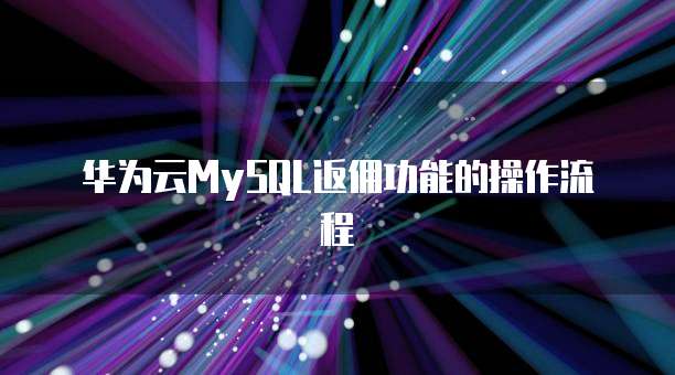 华为云MySQL返佣功能的操作流程