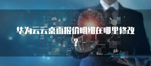 华为云云桌面报价明细在哪里修改?
