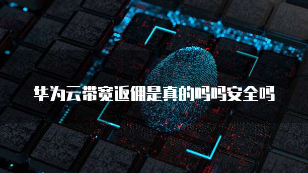 华为云带宽返佣是真的吗吗安全吗