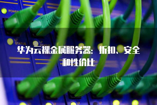 华为云裸金属服务器:折扣、安全和性价比
