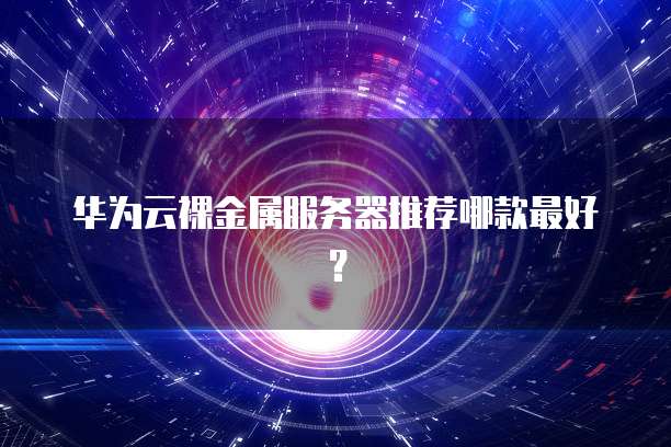 华为云裸金属服务器推荐哪款最好?