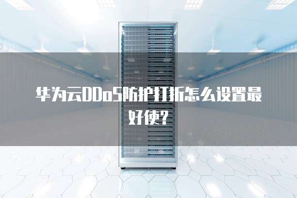 华为云DDoS防护打折怎么设置最好使？