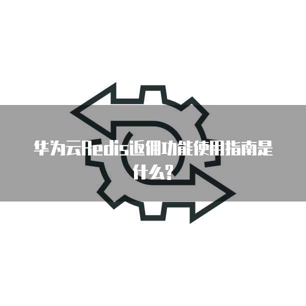 华为云Redis返佣功能使用指南是什么?