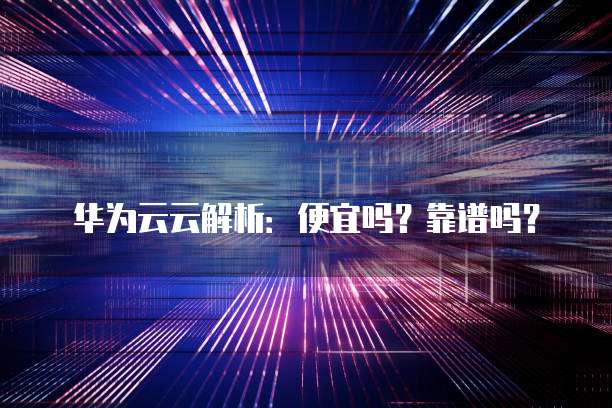华为云云解析:便宜吗?靠谱吗?