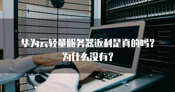 华为云轻量服务器返利是真的吗?为什么没有?