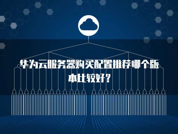 华为云服务器购买配置推荐哪个版本比较好？