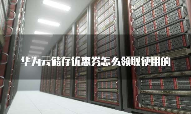 华为云储存优惠券怎么领取使用的