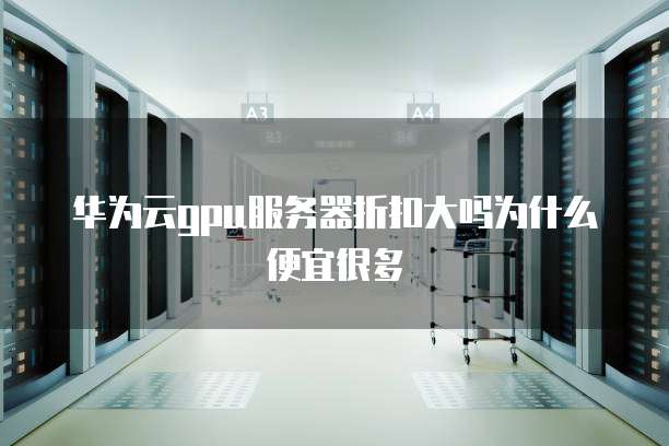 华为云gpu服务器折扣大吗为什么便宜很多