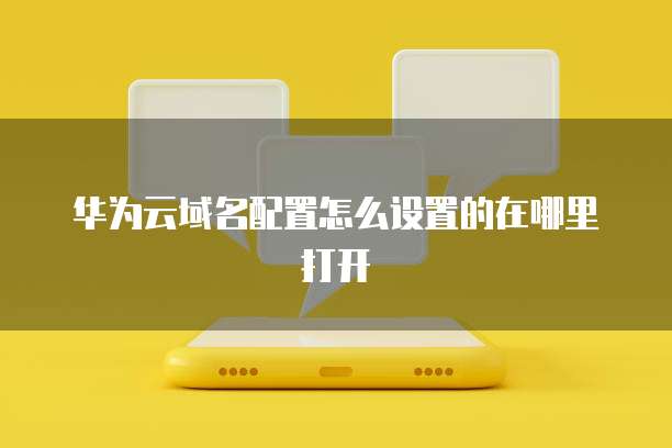 华为云域名配置怎么设置的在哪里打开