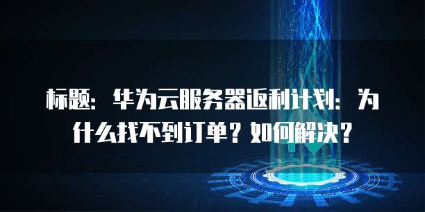 标题:华为云服务器返利计划:为什么找不到订单?如何解决?