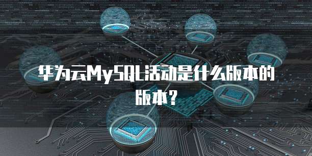 华为云MySQL活动是什么版本的版本？