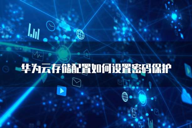 华为云存储配置如何设置密码保护