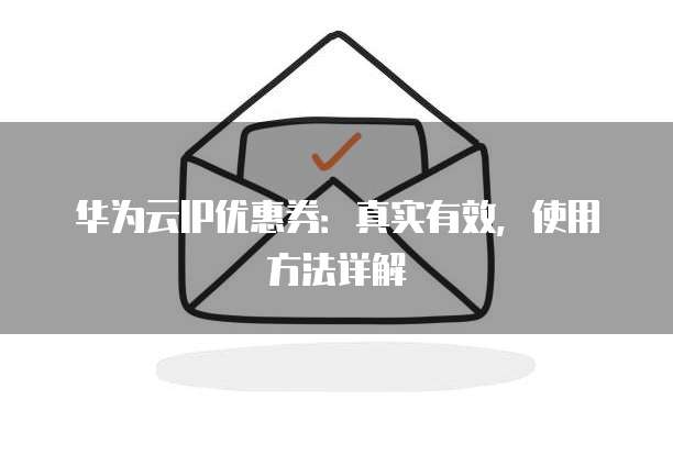 华为云IP优惠券:真实有效,使用方法详解