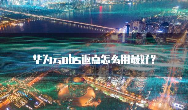 华为云obs返点怎么用最好?