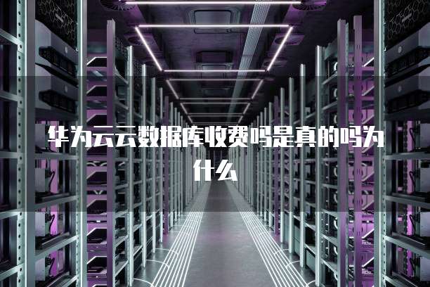 华为云云数据库收费吗是真的吗为什么