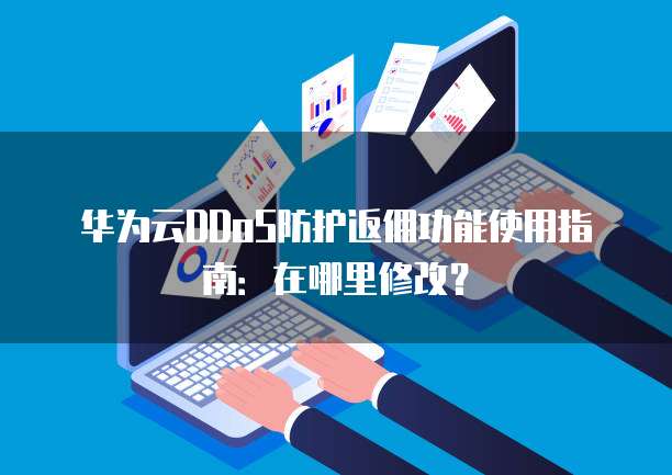 华为云DDoS防护返佣功能使用指南:在哪里修改?