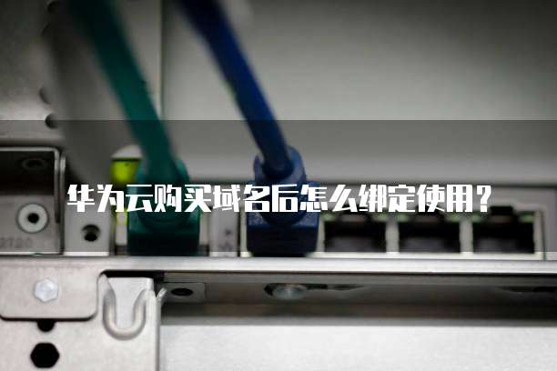 华为云购买域名后怎么绑定使用?