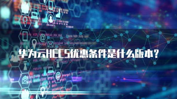华为云HECS优惠条件是什么版本?