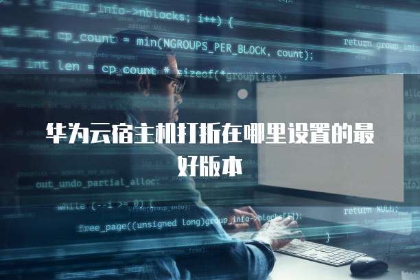 华为云宿主机打折在哪里设置的最好版本