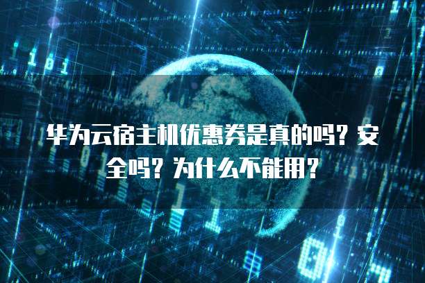 华为云宿主机优惠券是真的吗?安全吗?为什么不能用?