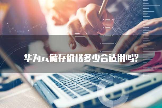 华为云储存价格多少合适用吗?