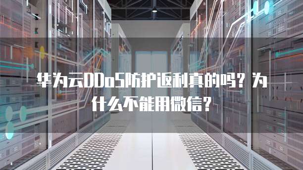 华为云DDoS防护返利真的吗?为什么不能用微信?