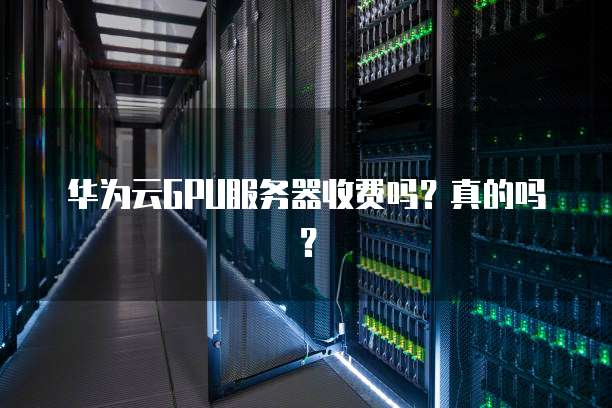 华为云GPU服务器收费吗?真的吗?
