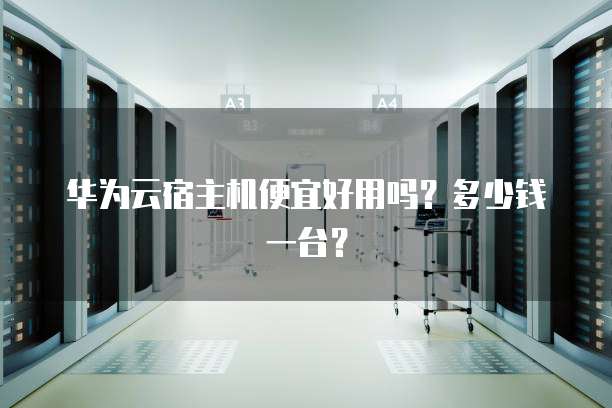 华为云宿主机便宜好用吗?多少钱一台?